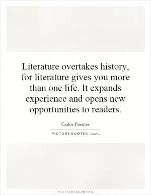 Literature overtakes history, for literature gives you more than one life. It expands experience and opens new opportunities to readers Picture Quote #1