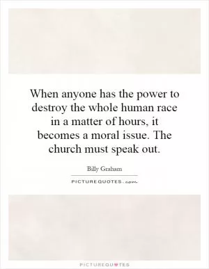 When anyone has the power to destroy the whole human race in a matter of hours, it becomes a moral issue. The church must speak out Picture Quote #1