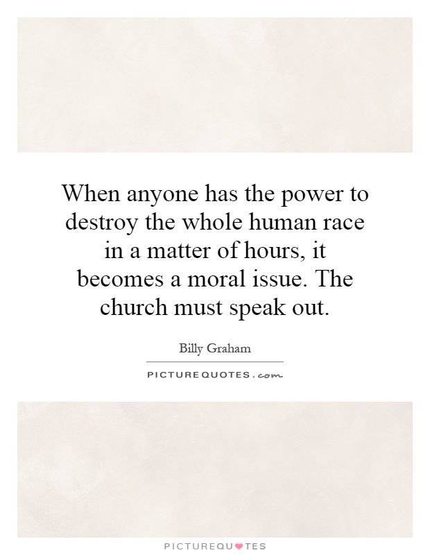 When anyone has the power to destroy the whole human race in a matter of hours, it becomes a moral issue. The church must speak out Picture Quote #1
