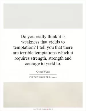 Do you really think it is weakness that yields to temptation? I tell you that there are terrible temptations which it requires strength, strength and courage to yield to Picture Quote #1