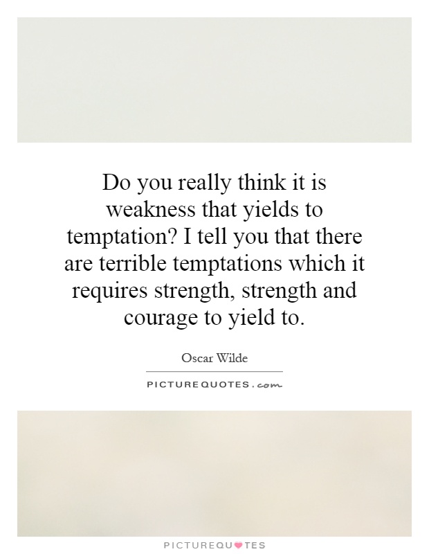 Do you really think it is weakness that yields to temptation? I tell you that there are terrible temptations which it requires strength, strength and courage to yield to Picture Quote #1