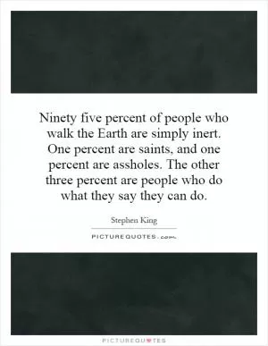 Ninety five percent of people who walk the Earth are simply inert. One percent are saints, and one percent are assholes. The other three percent are people who do what they say they can do Picture Quote #1
