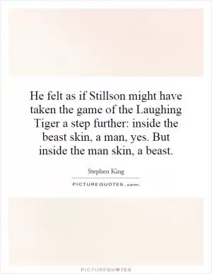 He felt as if Stillson might have taken the game of the Laughing Tiger a step further: inside the beast skin, a man, yes. But inside the man skin, a beast Picture Quote #1
