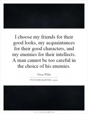 I choose my friends for their good looks, my acquaintances for their good characters, and my enemies for their intellects. A man cannot be too careful in the choice of his enemies Picture Quote #1