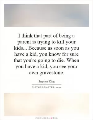 I think that part of being a parent is trying to kill your kids... Because as soon as you have a kid, you know for sure that you're going to die. When you have a kid, you see your own gravestone Picture Quote #1