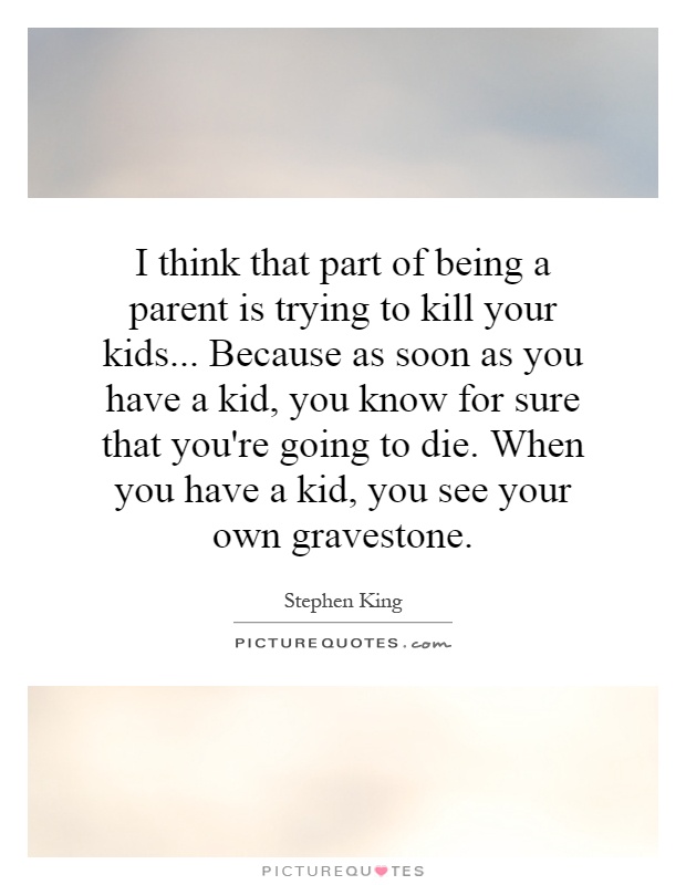 I think that part of being a parent is trying to kill your kids... Because as soon as you have a kid, you know for sure that you're going to die. When you have a kid, you see your own gravestone Picture Quote #1