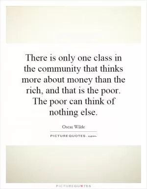 There is only one class in the community that thinks more about money than the rich, and that is the poor. The poor can think of nothing else Picture Quote #1