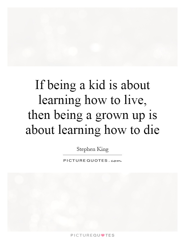 If being a kid is about learning how to live, then being a grown up is about learning how to die Picture Quote #1