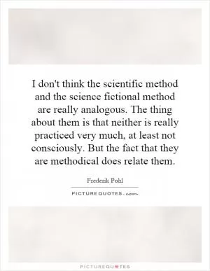I don't think the scientific method and the science fictional method are really analogous. The thing about them is that neither is really practiced very much, at least not consciously. But the fact that they are methodical does relate them Picture Quote #1
