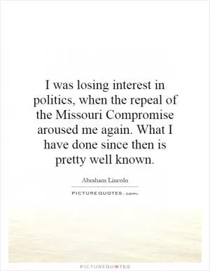 I was losing interest in politics, when the repeal of the Missouri Compromise aroused me again. What I have done since then is pretty well known Picture Quote #1