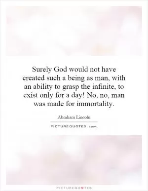 Surely God would not have created such a being as man, with an ability to grasp the infinite, to exist only for a day! No, no, man was made for immortality Picture Quote #1