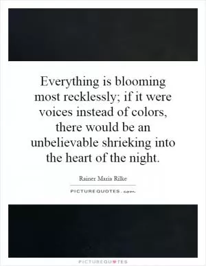 Everything is blooming most recklessly; if it were voices instead of colors, there would be an unbelievable shrieking into the heart of the night Picture Quote #1