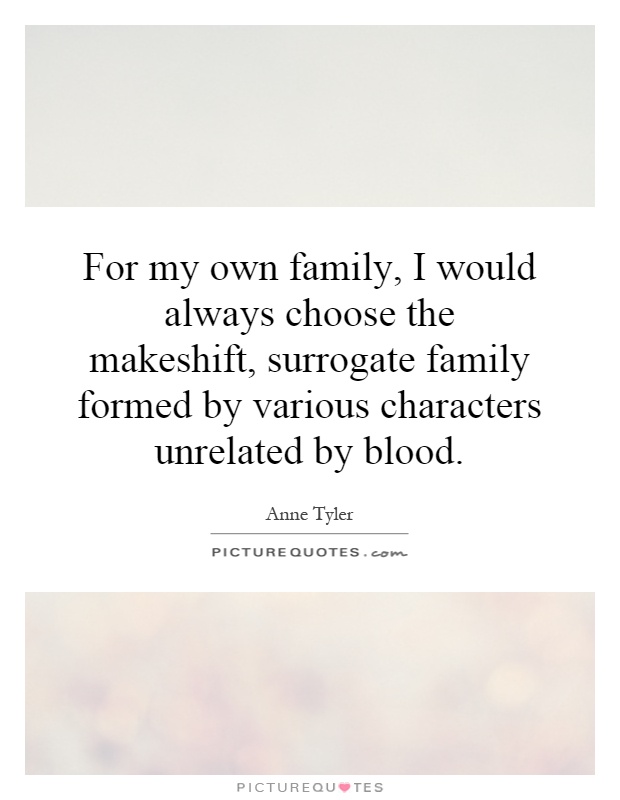 For my own family, I would always choose the makeshift, surrogate family formed by various characters unrelated by blood Picture Quote #1