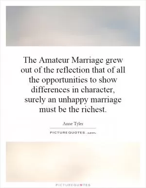 The Amateur Marriage grew out of the reflection that of all the opportunities to show differences in character, surely an unhappy marriage must be the richest Picture Quote #1