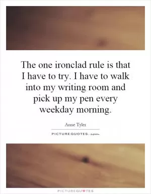 The one ironclad rule is that I have to try. I have to walk into my writing room and pick up my pen every weekday morning Picture Quote #1