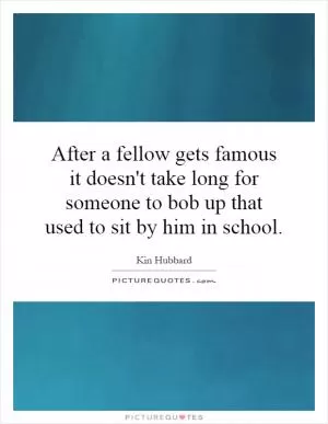 After a fellow gets famous it doesn't take long for someone to bob up that used to sit by him in school Picture Quote #1