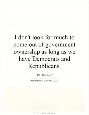 I don't look for much to come out of government ownership as long as we have Democrats and Republicans Picture Quote #1