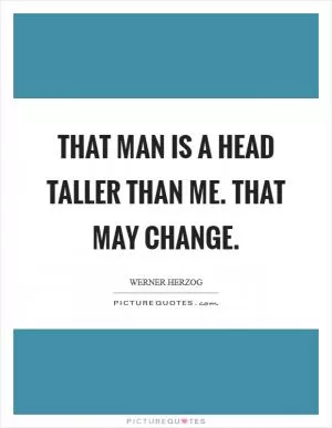 That man is a head taller than me. That may change Picture Quote #1