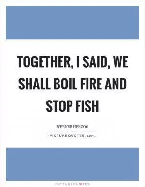 Together, I said, we shall boil fire and stop fish Picture Quote #1