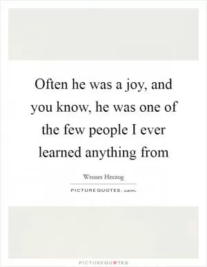 Often he was a joy, and you know, he was one of the few people I ever learned anything from Picture Quote #1