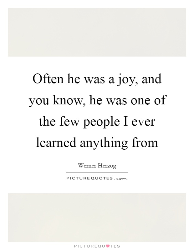 Often he was a joy, and you know, he was one of the few people I ever learned anything from Picture Quote #1