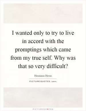 I wanted only to try to live in accord with the promptings which came from my true self. Why was that so very difficult? Picture Quote #1