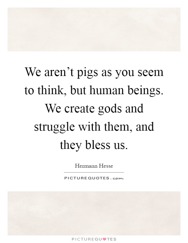 We aren't pigs as you seem to think, but human beings. We create gods and struggle with them, and they bless us Picture Quote #1