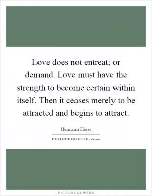 Love does not entreat; or demand. Love must have the strength to become certain within itself. Then it ceases merely to be attracted and begins to attract Picture Quote #1