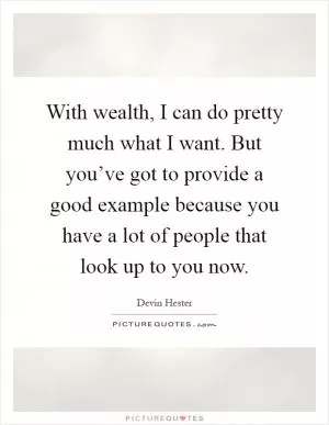 With wealth, I can do pretty much what I want. But you’ve got to provide a good example because you have a lot of people that look up to you now Picture Quote #1