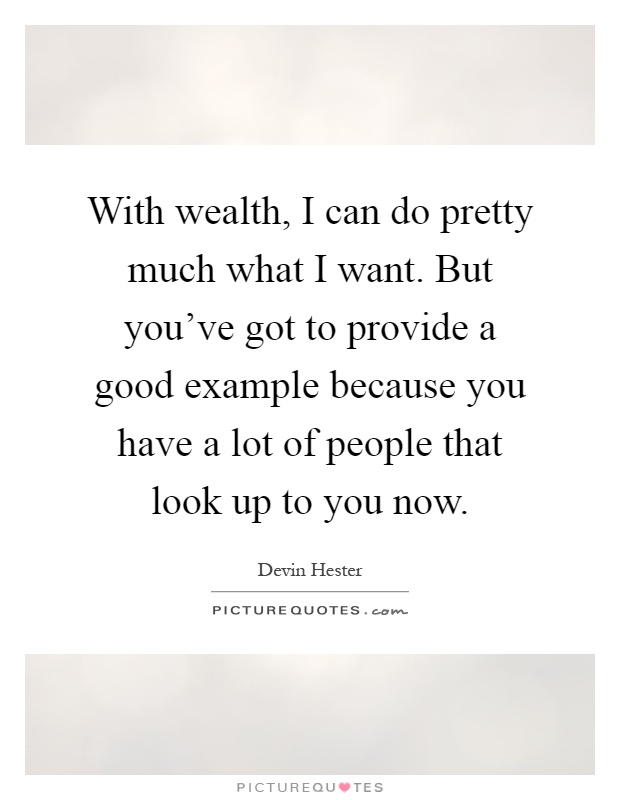 With wealth, I can do pretty much what I want. But you've got to provide a good example because you have a lot of people that look up to you now Picture Quote #1