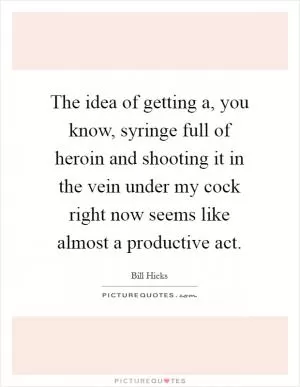 The idea of getting a, you know, syringe full of heroin and shooting it in the vein under my cock right now seems like almost a productive act Picture Quote #1