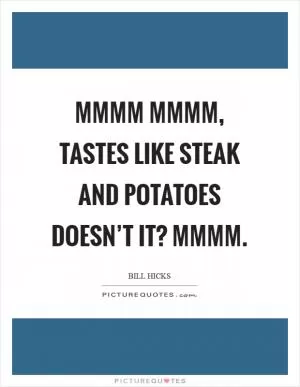 Mmmm mmmm, tastes like steak and potatoes doesn’t it? Mmmm Picture Quote #1