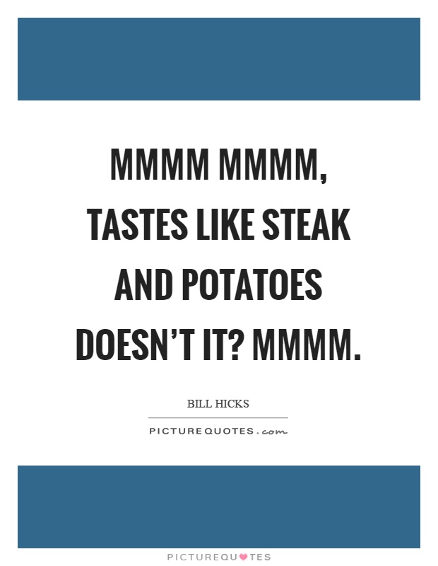 Mmmm mmmm, tastes like steak and potatoes doesn't it? Mmmm Picture Quote #1