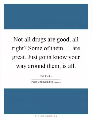 Not all drugs are good, all right? Some of them … are great. Just gotta know your way around them, is all Picture Quote #1