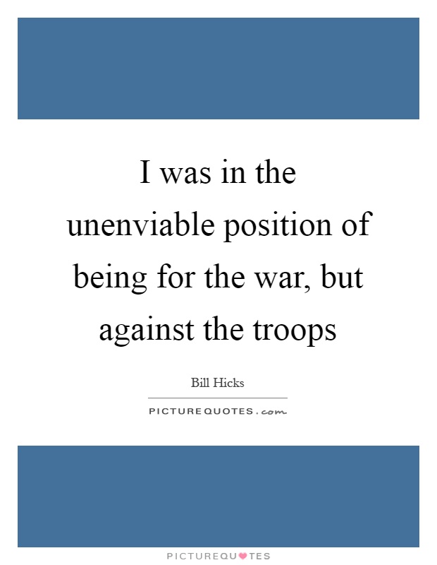 I was in the unenviable position of being for the war, but against the troops Picture Quote #1