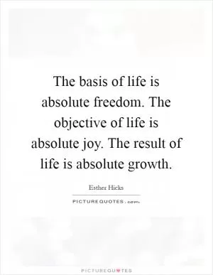 The basis of life is absolute freedom. The objective of life is absolute joy. The result of life is absolute growth Picture Quote #1
