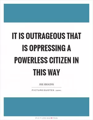 It is outrageous that is oppressing a powerless citizen in this way Picture Quote #1
