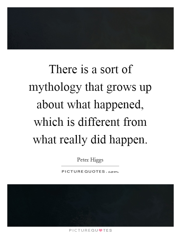 There is a sort of mythology that grows up about what happened, which is different from what really did happen Picture Quote #1