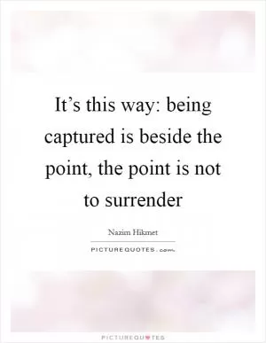 It’s this way: being captured is beside the point, the point is not to surrender Picture Quote #1
