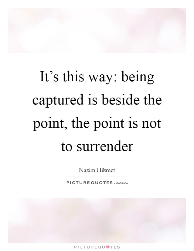 It's this way: being captured is beside the point, the point is not to surrender Picture Quote #1