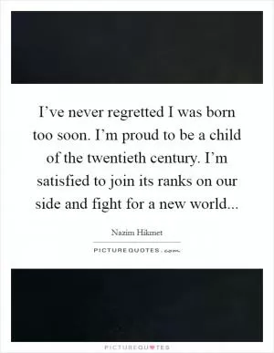 I’ve never regretted I was born too soon. I’m proud to be a child of the twentieth century. I’m satisfied to join its ranks on our side and fight for a new world Picture Quote #1
