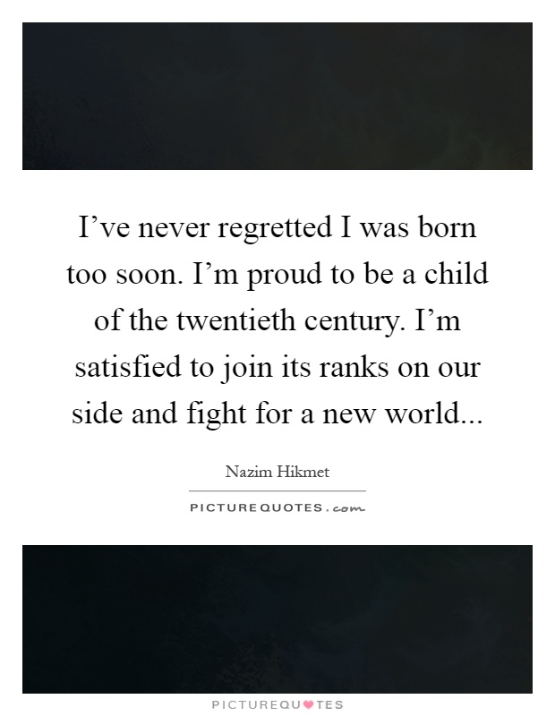 I've never regretted I was born too soon. I'm proud to be a child of the twentieth century. I'm satisfied to join its ranks on our side and fight for a new world Picture Quote #1