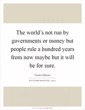 The world’s not run by governments or money but people rule a hundred years from now maybe but it will be for sure Picture Quote #1
