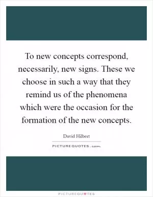 To new concepts correspond, necessarily, new signs. These we choose in such a way that they remind us of the phenomena which were the occasion for the formation of the new concepts Picture Quote #1