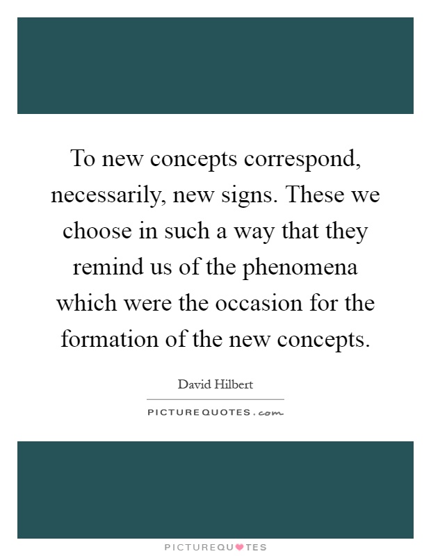 To new concepts correspond, necessarily, new signs. These we choose in such a way that they remind us of the phenomena which were the occasion for the formation of the new concepts Picture Quote #1