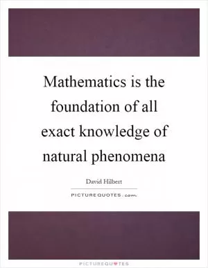 Mathematics is the foundation of all exact knowledge of natural phenomena Picture Quote #1