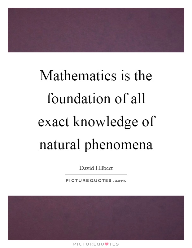 Mathematics is the foundation of all exact knowledge of natural phenomena Picture Quote #1