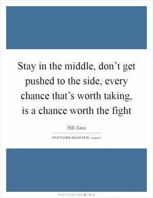 Stay in the middle, don’t get pushed to the side, every chance that’s worth taking, is a chance worth the fight Picture Quote #1