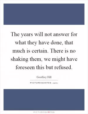 The years will not answer for what they have done, that much is certain. There is no shaking them, we might have foreseen this but refused Picture Quote #1