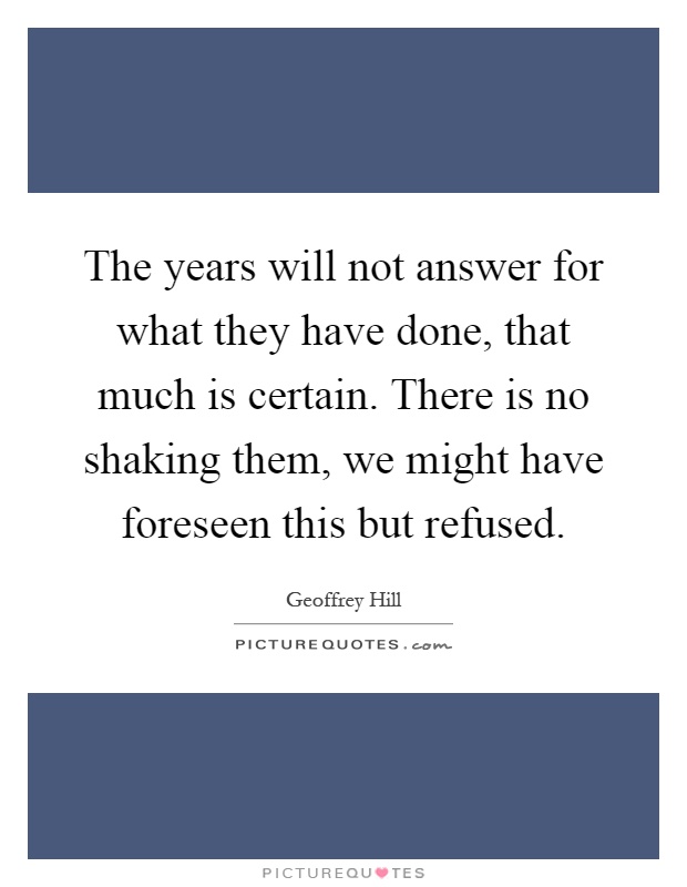 The years will not answer for what they have done, that much is certain. There is no shaking them, we might have foreseen this but refused Picture Quote #1